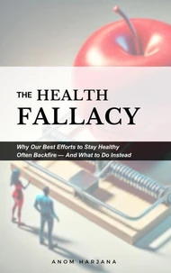 The Health Fallacy: Why Our Best Efforts to Stay Healthy Often Backfire—And What to Do Instead