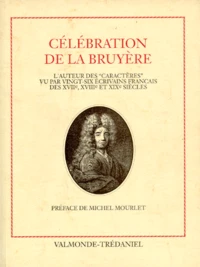 Celebration De La Bruyere. L'Auteur Des "Caracteres" Vu Par Vingt-Six Ecrivains Francais Des Xviieme, Xviiieme Et Xixeme Siecles
