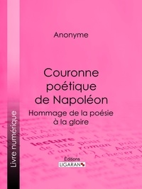  Anonyme et  Ligaran - Couronne poétique de Napoléon - Hommage de la poésie à la gloire.