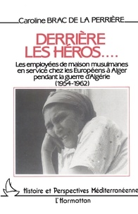  Anonyme - Derrière les héros - Les employées de maison musulmanes en service chez les Européens à Alger pendant la guerre d'Algérie, 1954-1962.