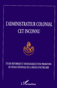 L'Administrateur Colonial Cet Inconnu. Etude Historique Et Sociologique D'Une Promotion De L'Ecole Nationale De La France D'Outre-Mer, Realisee A La Demande Et Avec Le Concours De L'Association Des Anciens Eleves