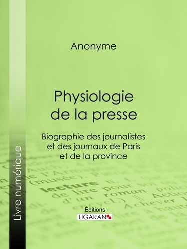 Physiologie de la Presse. Biographie des journalistes et des journaux de Paris et de la province