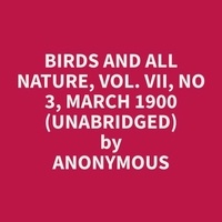 Anonymous Anonymous et Rose Jones - Birds and All Nature, Vol. VII, No 3, March 1900 (Unabridged).