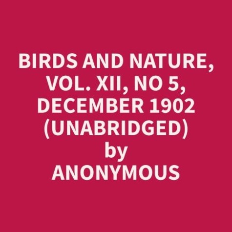 Anonymous Anonymous et Mary Stafford - Birds and Nature, Vol. XII, No 5, December 1902 (Unabridged).