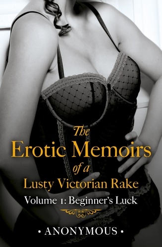 The Erotic Memoirs of a Lusty Victorian Rake: Volume 1. Beginner's Luck