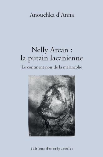 Anouchka d' Anna - Nelly Arcan : la putain lacanienne - Le continent noir de la mélancolie.