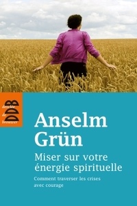 Anselm Grün - Miser sur votre énergie spirituelle - Comment traversé les crises avec courage.