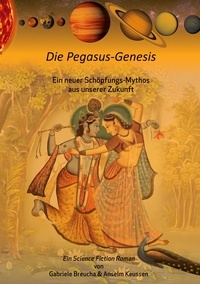 Anselm Keussen et Gabriele Breucha - Die Pegasus-Genesis - Ein neuer Schöpfungs-Mythos aus unserer Zukunft.