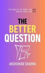 The Better Question: How the Quality of What You Ask Shapes the Whole of What You Get