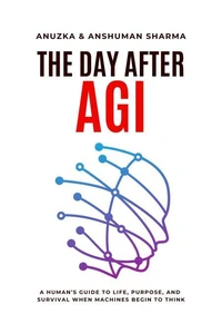 The Day After AGI- A Human’s Guide to Life, Purpose, and Survival When Machines Begin to Think