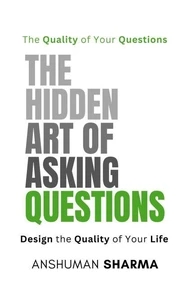 The Hidden Art of Asking Questions- The Quality of Your Questions Design the Quality of Your Life