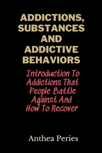  Anthea Peries - Addictions, Substances And Addictive Behaviors: Introduction To Addictions That People Battle Against And How To Recover - Addictions.