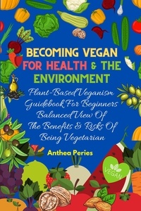  Anthea Peries - Becoming Vegan For Health And The Environment: Plant Based Veganism Guidebook For Beginners: Balanced View Of The Benefits &amp; Risks Of Being Vegetarian.