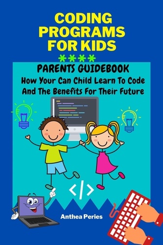  Anthea Peries - Coding Programs For Kids: Parents Guidebook: How Your Child Can Learn To Code And The Benefits For Their Future - Parenting.
