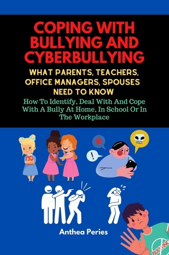  Anthea Peries - Coping With Bullying And Cyberbullying: What Parents, Teachers, Office Managers, And Spouses Need To Know: How To Identify, Deal With And Cope With A Bully At Home, In School Or In The Workplace.