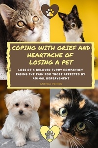  Anthea Peries - Coping With Grief And Heartache Of Losing A Pet: Loss Of A Beloved Furry Companion: Easing The Pain For Those Affected By Animal Bereavement - Grief, Bereavement, Death, Loss.