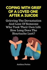  Anthea Peries - Coping With Grief Of A Loved One After A Suicide: Grieving The Devastation And Loss Of Someone Who Took Their Own Life. How Long Does The Heartache Last?.