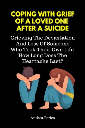  Anthea Peries - Coping With Grief Of A Loved One After A Suicide: Grieving The Devastation And Loss Of Someone Who Took Their Own Life. How Long Does The Heartache Last?.