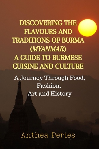 Anthea Peries - Discovering the Flavours and Traditions of Burma (Myanmar): A Guide to Burmese Cuisine and Culture A Journey Through Food, Fashion, Art and History - International Cooking.