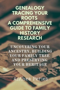  Anthea Peries - Genealogy Tracing Your Roots A Comprehensive Guide To Family History Research Uncovering Your Ancestry, Building Your Family Tree And Preserving Your Heritage.