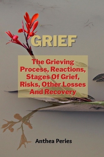 Anthea Peries - Grief: The Grieving Process, Reactions, Stages Of Grief, Risks, Other Losses And Recovery - Grief, Bereavement, Death, Loss.