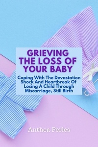  Anthea Peries - Grieving The Loss Of Your Baby: Coping With The Devastation Shock And Heartbreak Of Losing A Child Through Miscarriage, Still Birth - Grief, Bereavement, Death, Loss.