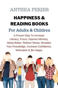 Happiness &amp; Reading Books: For Adults &amp; Children A Proven Way To Increase  Literacy Focus Improve Memory Sleep Better Relieve Stress Broaden Your Knowledge Increase Confidence Motivation &amp; Be Happy