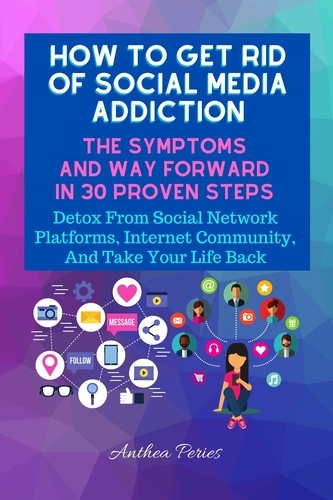  Anthea Peries - How To Get Rid Of Social Media Addiction: The Symptoms And Way Forward In 30 Proven Steps: Detox From Social Network Platforms, Internet Community, And Take Your Life Back - Addictions.