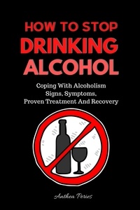  Anthea Peries - How To Stop Drinking Alcohol: Coping With Alcoholism, Signs, Symptoms, Proven Treatment And Recovery - Quit Alcohol.