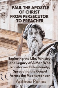  Anthea Peries - Paul The Apostle Of Christ: From Persecutor To Preacher Exploring the Life, Ministry, and Legacy of A Man Who Transformed Christianity, Spreading the Gospel Across the Mediterranean - Christian Books.