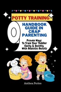 Potty Training: Handbook Guide In Crap Parenting Proven Ways To Train Your Toddler Easily &amp; Quickly With Realistic Results