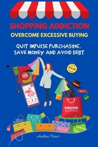  Anthea Peries - Shopping Addiction: Overcome Excessive Buying.  Quit Impulse Purchasing, Save Money And Avoid Debt - Addictions.
