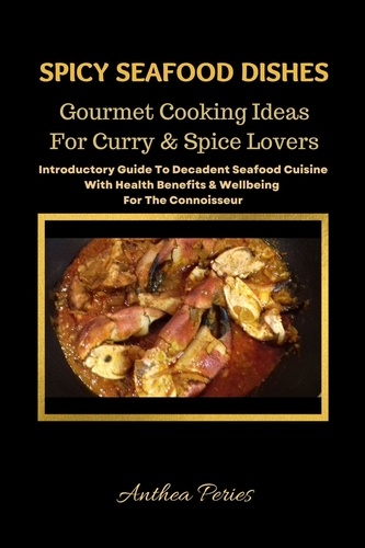  Anthea Peries - Spicy Seafood Dishes: Gourmet Cooking Ideas For Curry And Spice Lovers. Introductory Guide To Decadent Seafood Cuisine With Health Benefits &amp; Wellbeing For The Connoisseur - International Cooking.
