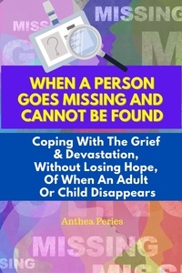  Anthea Peries - When A Person Goes Missing And Cannot Be Found: Coping With The Grief And Devastation, Without Losing Hope, Of When An Adult Or Child Disappears.