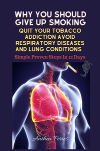  Anthea Peries - Why You Should Give Up Smoking: Quit Your Tobacco Addiction Avoid Respiratory Diseases And Lung Conditions Simple Proven Steps In 12 Days - Addictions.