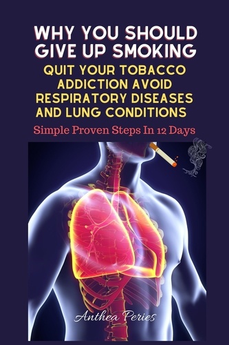  Anthea Peries - Why You Should Give Up Smoking: Quit Your Tobacco Addiction Avoid Respiratory Diseases And Lung Conditions Simple Proven Steps In 12 Days - Addictions.
