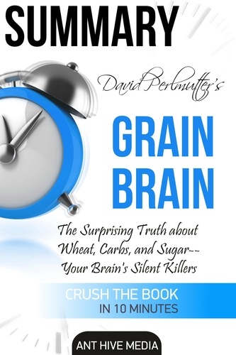  AntHiveMedia - David Perlmutter’s Grain Brain: The Surprising Truth about Wheat, Carbs, and Sugar--Your Brain's Silent Killers Summary.