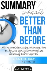  AntHiveMedia - Gretchen Rubin’s Better Than Before: What I Learned About Making and Breaking Habits- to Sleep More, Quit Sugar, Procrastinate Less, and Generally Build a Happier Life  Summary.