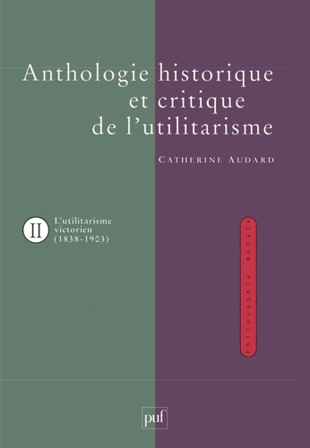 Catherine Audard - ANTHOLOGIE HISTORIQUE ET CRITIQUE DE L'UTILITARISME. - Tome 2, L'utilitarisme victorien (1838-1903).