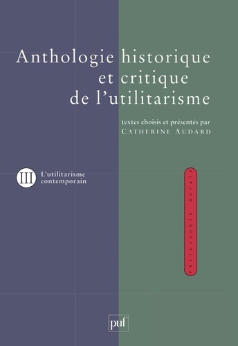 Catherine Audard - ANTHOLOGIE HISTORIQUE ET CRITIQUE DE L'UTILITARISME. - Tome 3, Thèmes et débats de l'utilitarisme contemporain.