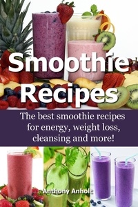  Anthony Anholt - Smoothie Recipes: The Best Smoothie Recipes for Increased Energy, Weight Loss, Cleansing and more!.