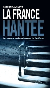 Anthony Augusto - La France hantée - Les aventures d'un chasseur de fantômes.