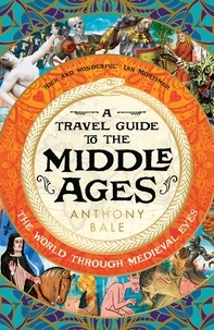 Anthony Bale - A Travel Guide to the Middle Ages - The World Through Medieval Eyes.