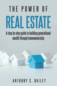 The Power of Real Estate: A Step by Step Guide to Building Generational wealth Through Homewonership