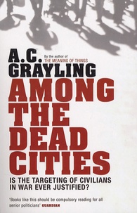 Anthony Clifford Grayling - Among the Dead Cities - Is the Targeting of Civilians in War Ever Justified ?.
