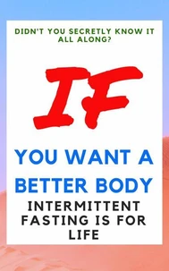 Didn't You Secretly Know It All Along?: If You Want a Better Body Intermittent Fasting is for Life!