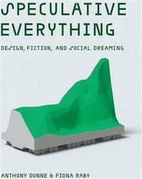 Anthony Dunne et Fiona Raby - Speculative Everything - Design, Fiction, and Social Dreaming.