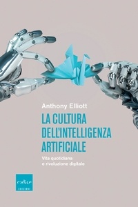Anthony Elliott et Gianni Pannofino - La cultura dell'intelligenza artificiale - Vita quotidiana e rivoluzione digitale.