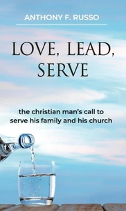 Love, Lead, Serve: The Christian Man's Call to Serve His Family and His Church