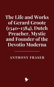 The Life and Works of Gerard Groote (1340–1384), Dutch Preacher, Mystic and Founder of the Devotio Moderna